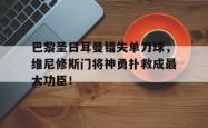 关于巴黎圣日耳曼错失单刀球，维尼修斯门将神勇扑救成最大功臣！的信息